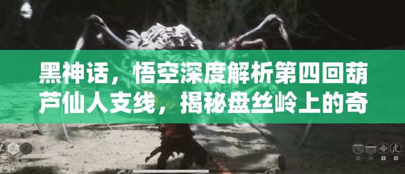 黑神话，悟空深度解析第四回葫芦仙人支线，揭秘盘丝岭上的奇遇冒险