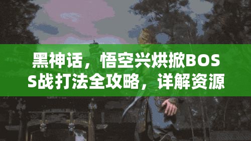 黑神话，悟空兴烘掀BOSS战打法全攻略，详解资源管理、战斗技巧与策略