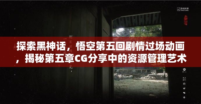 探索黑神话，悟空第五回剧情过场动画，揭秘第五章CG分享中的资源管理艺术