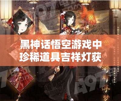 黑神话悟空游戏中珍稀道具吉祥灯获取方法与全攻略详解