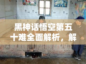 黑神话悟空第五十难全面解析，解锁守炉道人成就详细攻略