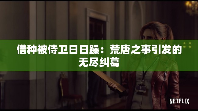 借种被侍卫日日躁：荒唐之事引发的无尽纠葛