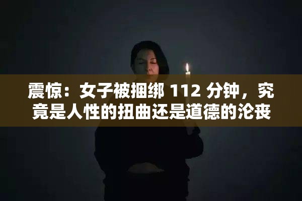 震惊：女子被捆绑 112 分钟，究竟是人性的扭曲还是道德的沦丧