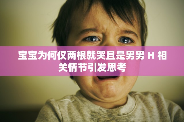 宝宝为何仅两根就哭且是男男 H 相关情节引发思考