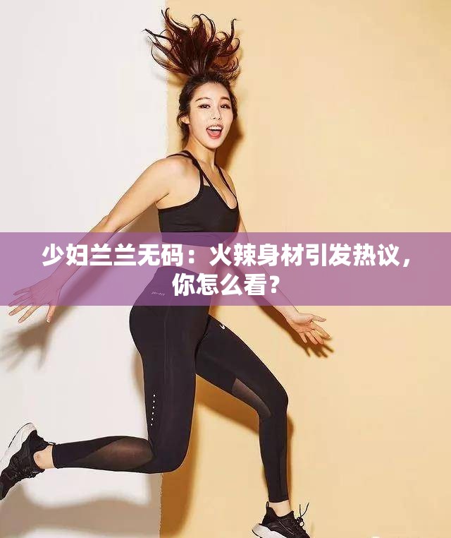 少妇兰兰无码：火辣身材引发热议，你怎么看？