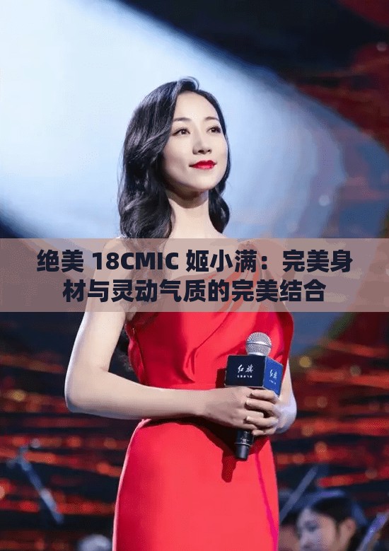 绝美 18CMIC 姬小满：完美身材与灵动气质的完美结合
