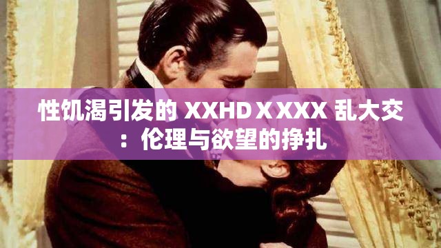 性饥渴引发的 XXHDⅩXXX 乱大交：伦理与欲望的挣扎