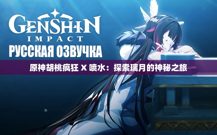 原神胡桃疯狂 X 喷水：探索璃月的神秘之旅