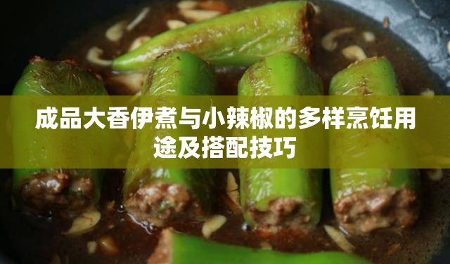 成品大香伊煮与小辣椒的多样烹饪用途及搭配技巧