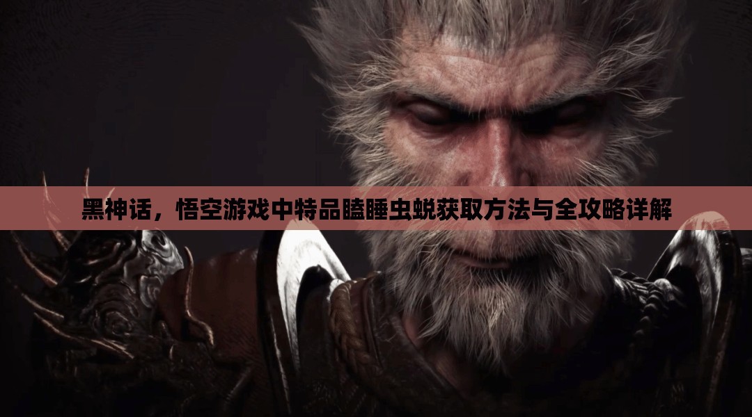 黑神话，悟空游戏中特品瞌睡虫蜕获取方法与全攻略详解