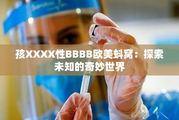 孩XXXX性BBBB欧美蚪窝：探索未知的奇妙世界
