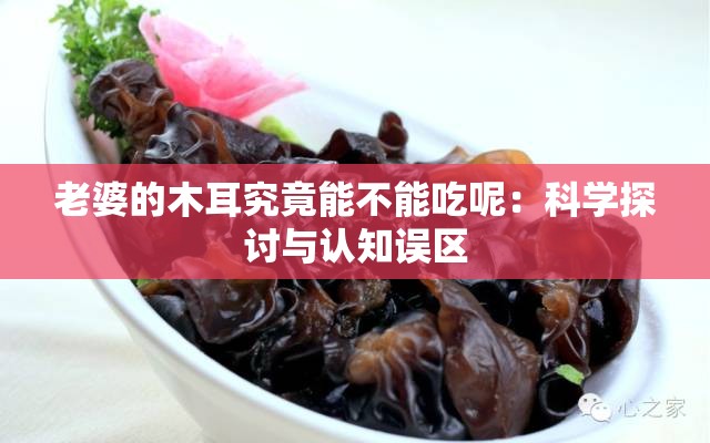老婆的木耳究竟能不能吃呢：科学探讨与认知误区