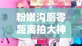 粉嫩沟厕零距离拍大神：摄影师的私密记录