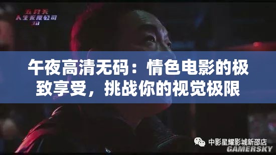 午夜高清无码：情色电影的极致享受，挑战你的视觉极限