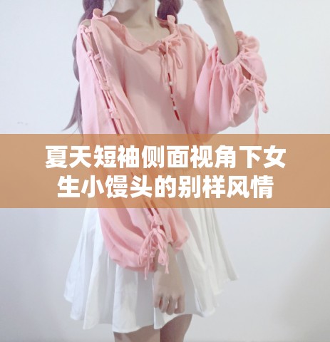 夏天短袖侧面视角下女生小馒头的别样风情
