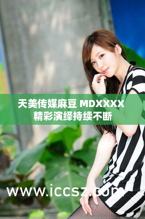 天美传媒麻豆 MDXXXX 精彩演绎持续不断