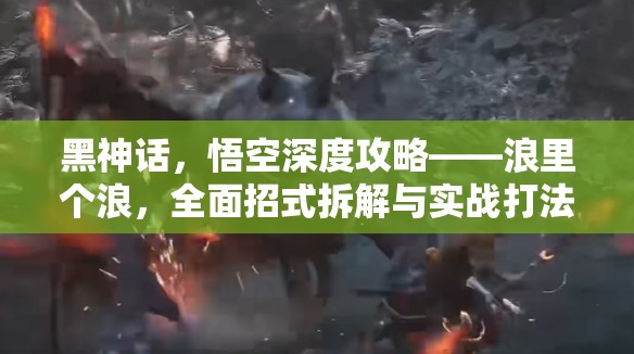 黑神话，悟空深度攻略——浪里个浪，全面招式拆解与实战打法指南