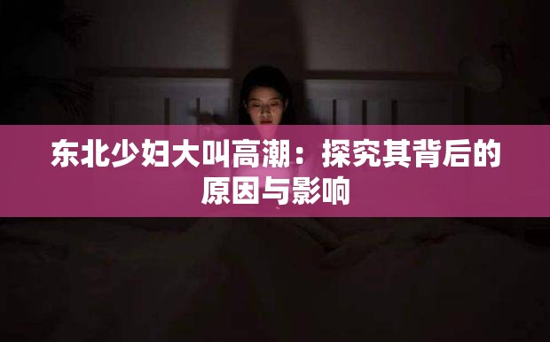 东北少妇大叫高潮：探究其背后的原因与影响