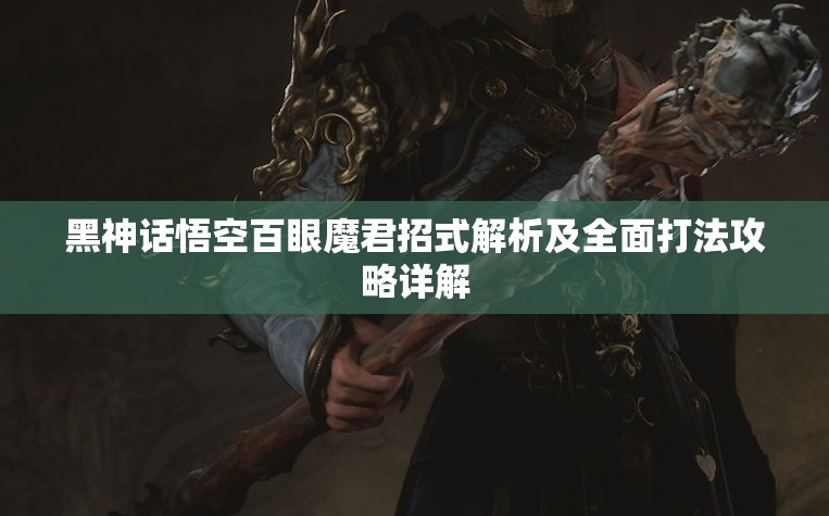 黑神话悟空百眼魔君招式解析及全面打法攻略详解