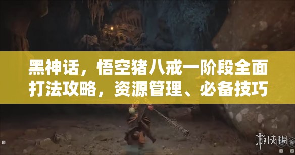 黑神话，悟空猪八戒一阶段全面打法攻略，资源管理、必备技巧与高效策略解析