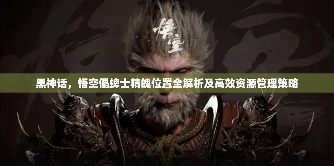 黑神话，悟空儡蜱士精魄位置全解析及高效资源管理策略
