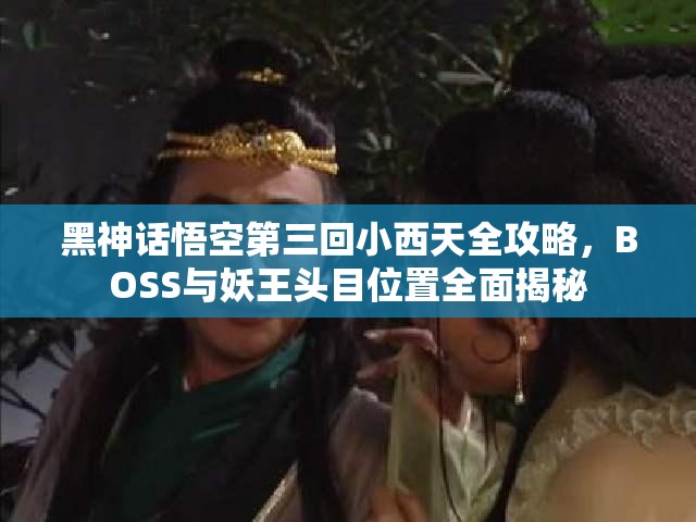 黑神话悟空第三回小西天全攻略，BOSS与妖王头目位置全面揭秘