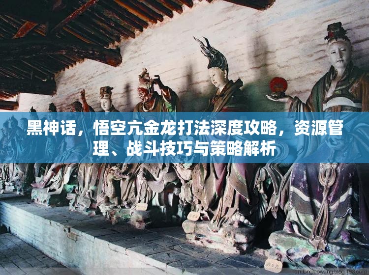 黑神话，悟空亢金龙打法深度攻略，资源管理、战斗技巧与策略解析