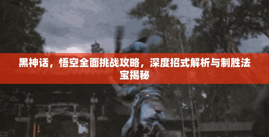 黑神话，悟空全面挑战攻略，深度招式解析与制胜法宝揭秘