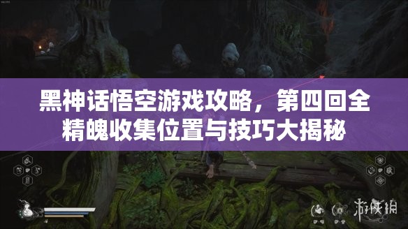 黑神话悟空游戏攻略，第四回全精魄收集位置与技巧大揭秘