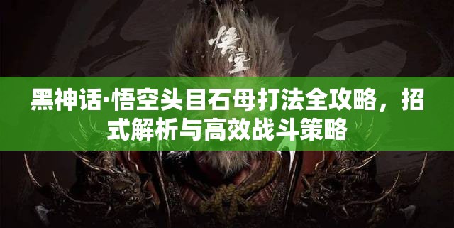 黑神话·悟空头目石母打法全攻略，招式解析与高效战斗策略