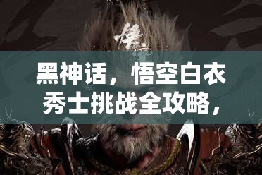 黑神话，悟空白衣秀士挑战全攻略，资源管理、必备技巧与制胜策略详解