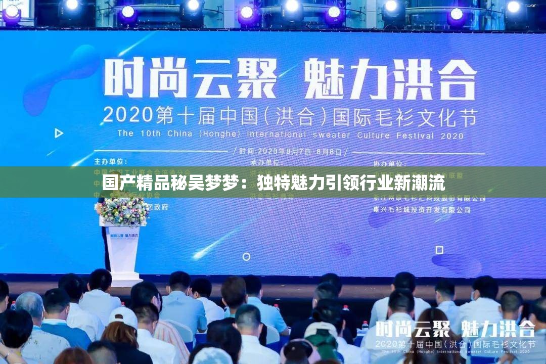 国产精品秘吴梦梦：独特魅力引领行业新潮流