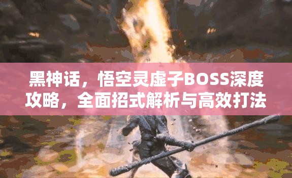 黑神话，悟空灵虚子BOSS深度攻略，全面招式解析与高效打法详解
