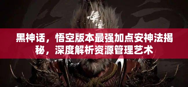 黑神话，悟空版本最强加点安神法揭秘，深度解析资源管理艺术