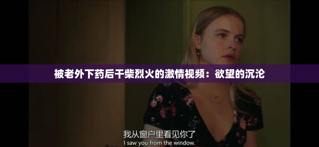 被老外下药后干柴烈火的激情视频：欲望的沉沦