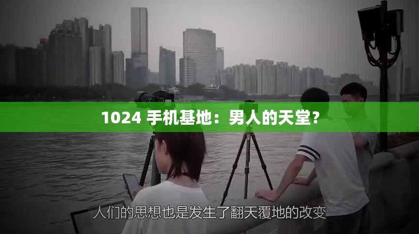1024 手机基地：男人的天堂？