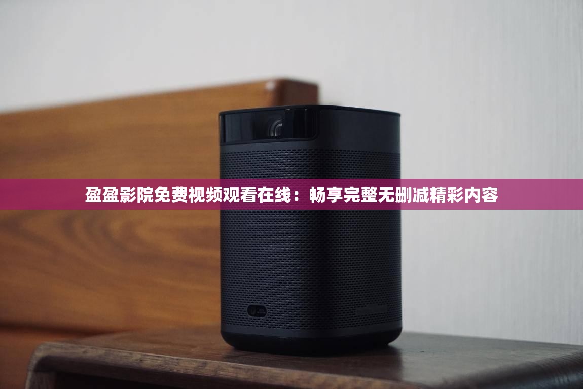 盈盈影院免费视频观看在线：畅享完整无删减精彩内容
