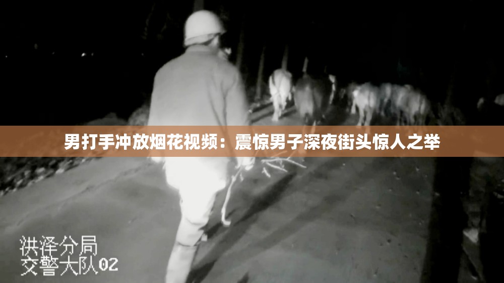 男打手冲放烟花视频：震惊男子深夜街头惊人之举