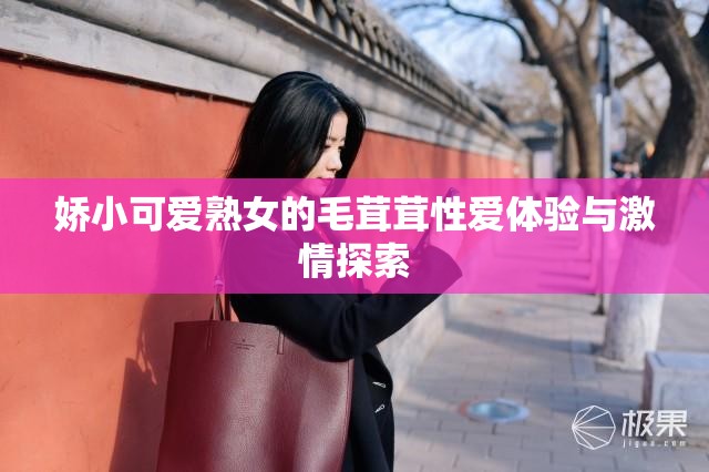 娇小可爱熟女的毛茸茸性爱体验与激情探索