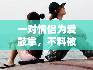 一对情侣为爱鼓掌，不料被人偷拍：一个关于性和隐私的故事