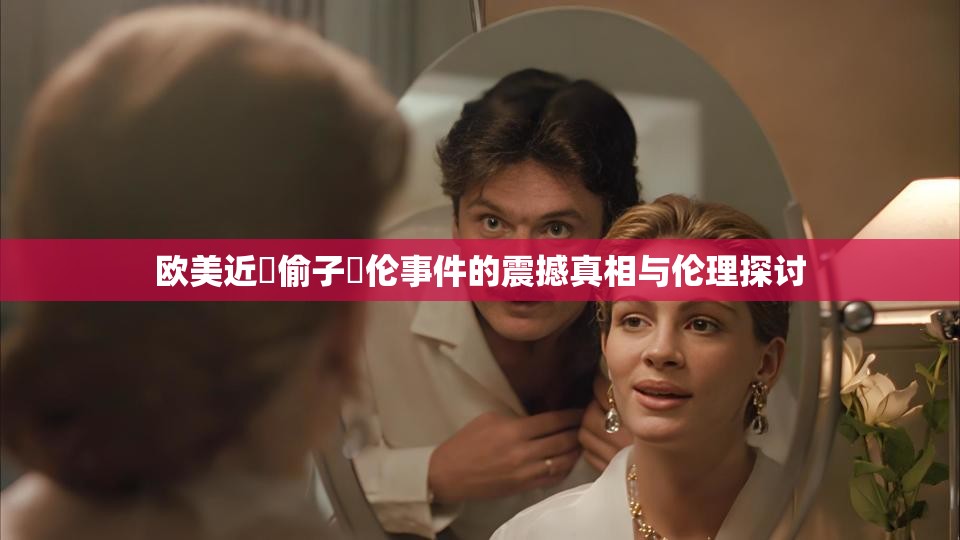 欧美近親偷子亂伦事件的震撼真相与伦理探讨