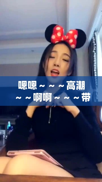 嗯嗯～～～高潮～～啊啊～～～带来的极致体验与感受