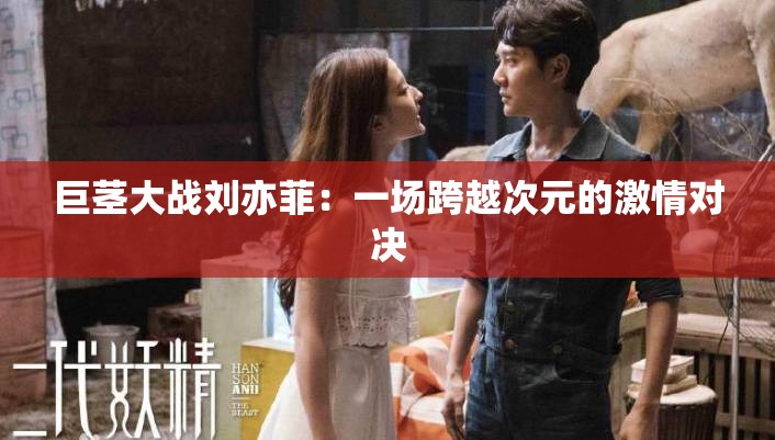 巨茎大战刘亦菲：一场跨越次元的激情对决
