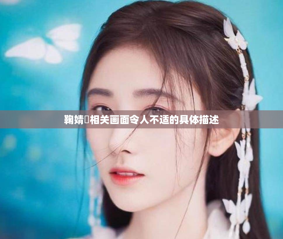 鞠婧祎相关画面令人不适的具体描述
