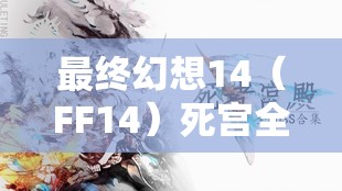 最终幻想14（FF14）死宫全面解析，含义、玩法及高效利用策略