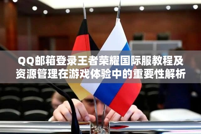 QQ邮箱登录王者荣耀国际服教程及资源管理在游戏体验中的重要性解析
