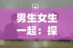 男生女生一起：探索情感与欲望的奥秘