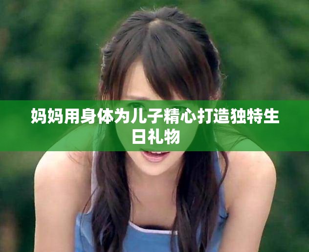 妈妈用身体为儿子精心打造独特生日礼物