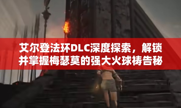 艾尔登法环DLC深度探索，解锁并掌握梅瑟莫的强大火球祷告秘籍