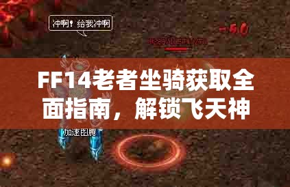 FF14老者坐骑获取全面指南，解锁飞天神驹的详细步骤与奥秘揭秘